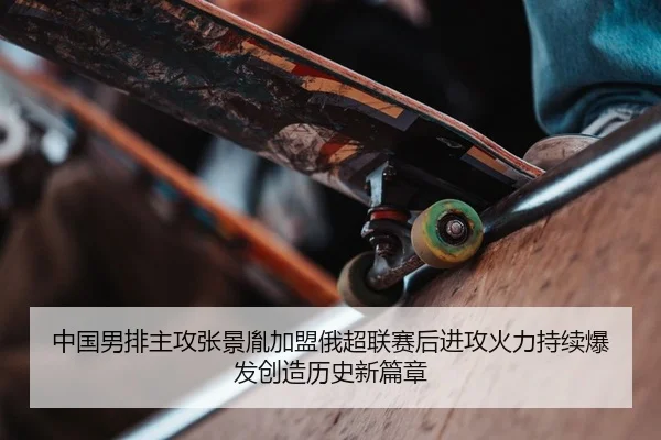 中国男排主攻张景胤加盟俄超联赛后进攻火力持续爆发创造历史新篇章