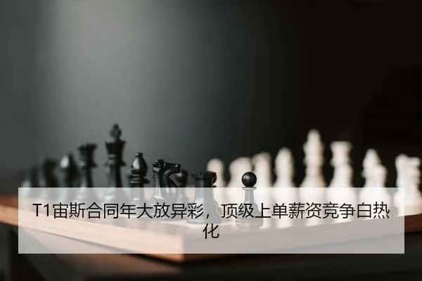 T1宙斯合同年大放异彩，顶级上单薪资竞争白热化
